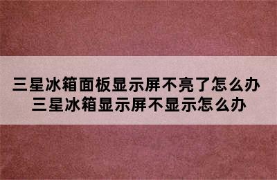 三星冰箱面板显示屏不亮了怎么办 三星冰箱显示屏不显示怎么办